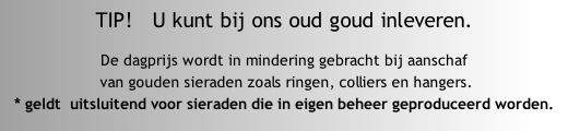 TIP!   U kunt bij ons oud goud inleveren. 

De dagprijs wordt in mindering gebracht bij aanschaf
 van gouden sieraden zoals ringen, colliers en hangers.  
* geldt  uitsluitend voor sieraden die in eigen beheer geproduceerd worden.