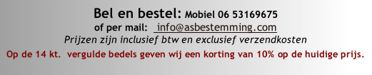 Bel en bestel: Mobiel 06 53169675
of per mail:   info@asbestemming.com 
Prijzen zijn inclusief btw en exclusief verzendkosten
Op de 14 kt.  vergulde bedels geven wij een korting van 10% op de huidige prijs.

